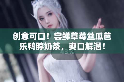 创意可口！尝鲜草莓丝瓜芭乐鸭脖奶茶，爽口解渴！