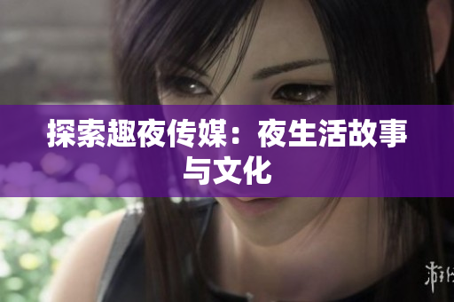 探索趣夜传媒：夜生活故事与文化