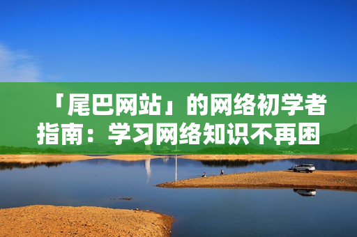 「尾巴网站」的网络初学者指南：学习网络知识不再困难！
