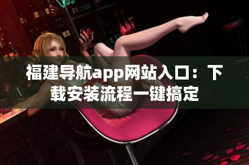 福建导航app网站入口：下载安装流程一键搞定