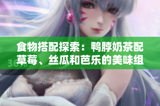 食物搭配探索：鸭脖奶茶配草莓、丝瓜和芭乐的美味组合
