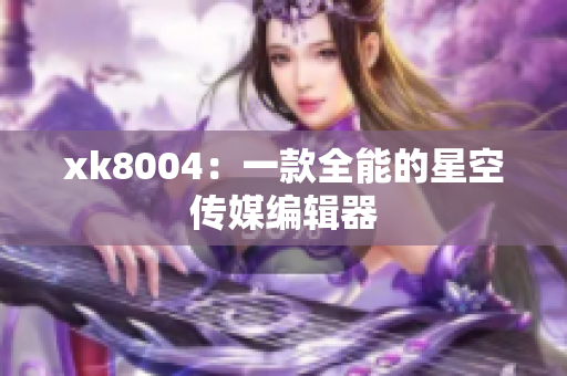 xk8004：一款全能的星空传媒编辑器