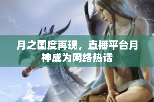 月之国度再现，直播平台月神成为网络热话