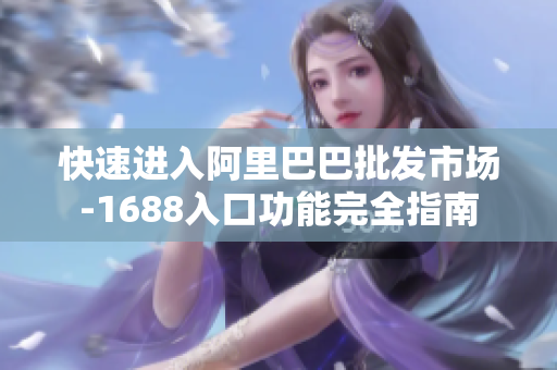 快速进入阿里巴巴批发市场-1688入口功能完全指南