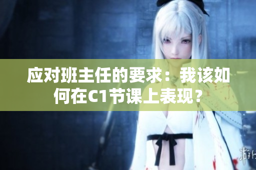 应对班主任的要求：我该如何在C1节课上表现？