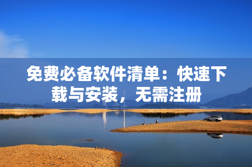 免费必备软件清单：快速下载与安装，无需注册