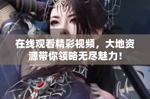 在线观看精彩视频，大地资源带你领略无尽魅力！