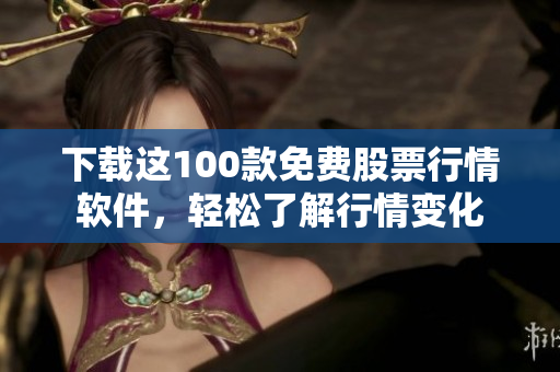 下载这100款免费股票行情软件，轻松了解行情变化