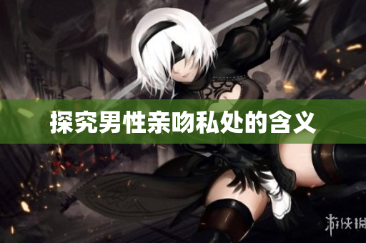 探究男性亲吻私处的含义