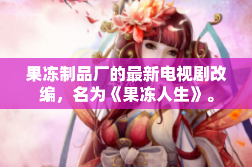 果冻制品厂的最新电视剧改编，名为《果冻人生》。
