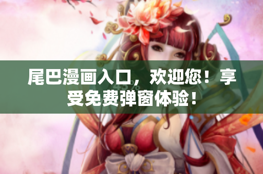 尾巴漫画入口，欢迎您！享受免费弹窗体验！