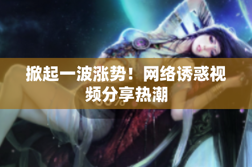 掀起一波涨势！网络诱惑视频分享热潮