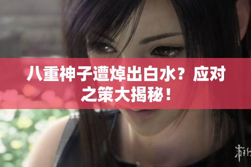 八重神子遭焯出白水？应对之策大揭秘！