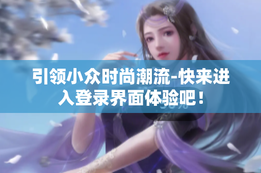 引领小众时尚潮流-快来进入登录界面体验吧！