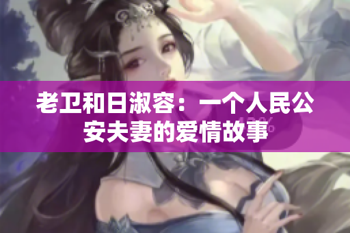老卫和日淑容：一个人民公安夫妻的爱情故事