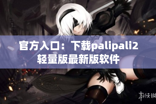官方入口：下载palipali2轻量版最新版软件