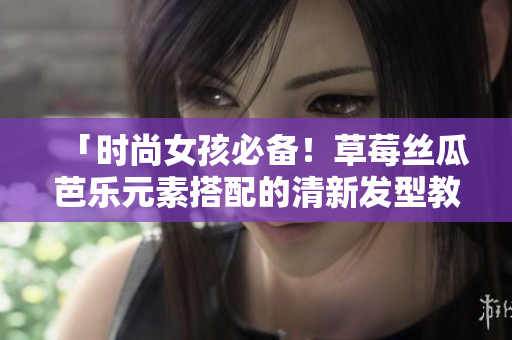 「时尚女孩必备！草莓丝瓜芭乐元素搭配的清新发型教程」