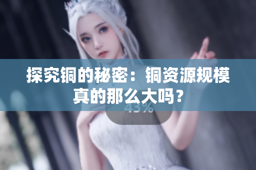 探究铜的秘密：铜资源规模真的那么大吗？