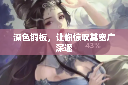 深色铜板，让你惊叹其宽广深邃