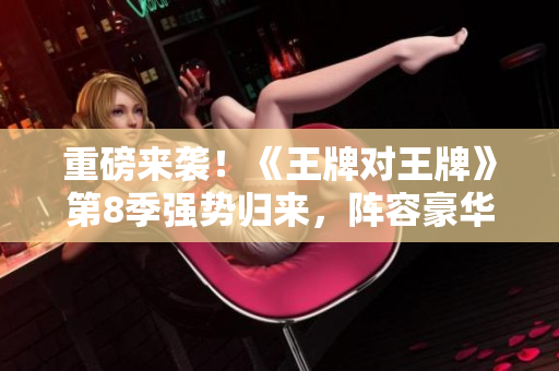 重磅来袭！《王牌对王牌》第8季强势归来，阵容豪华精彩不断！