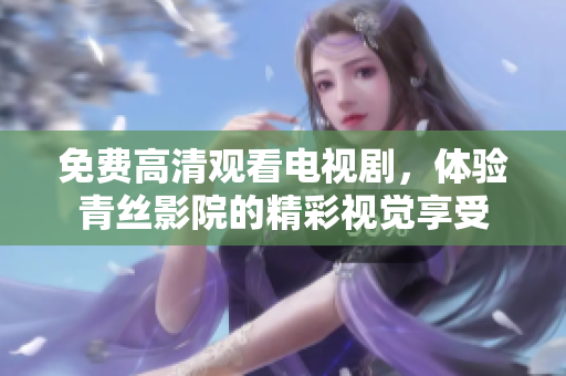 免费高清观看电视剧，体验青丝影院的精彩视觉享受