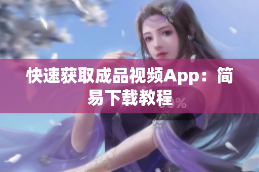 快速获取成品视频App：简易下载教程