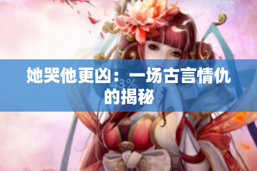 她哭他更凶：一场古言情仇的揭秘