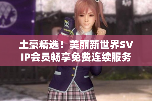 土豪精选！美丽新世界SVIP会员畅享免费连续服务
