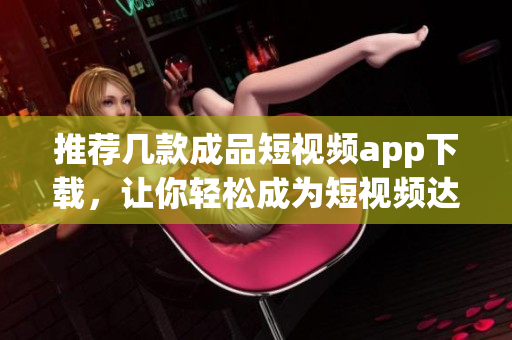 推荐几款成品短视频app下载，让你轻松成为短视频达人