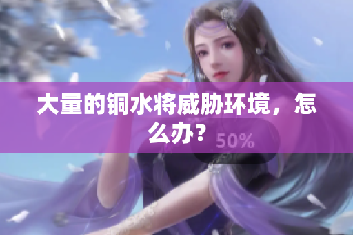 大量的铜水将威胁环境，怎么办？