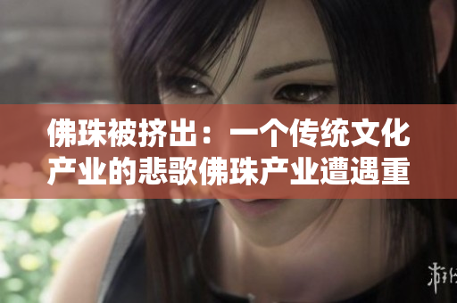 佛珠被挤出：一个传统文化产业的悲歌佛珠产业遭遇重创：传统文化岌岌可危