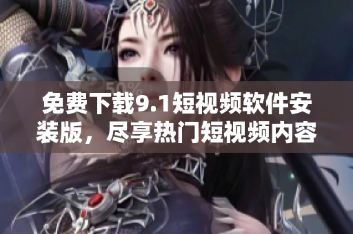 免费下载9.1短视频软件安装版，尽享热门短视频内容