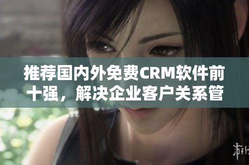 推荐国内外免费CRM软件前十强，解决企业客户关系管理问题！