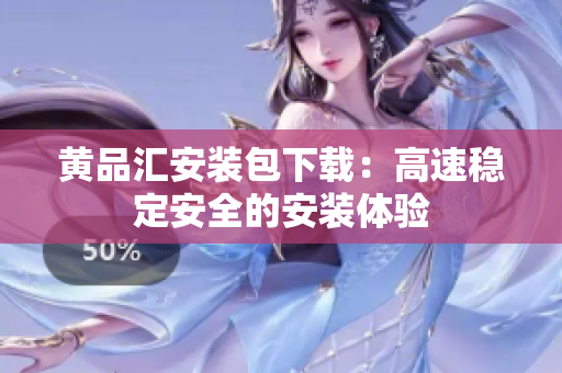 黄品汇安装包下载：高速稳定安全的安装体验