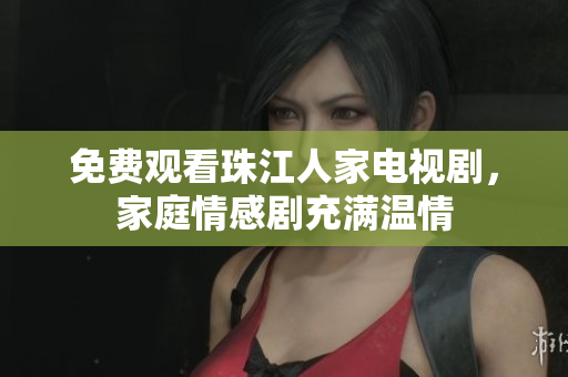 免费观看珠江人家电视剧，家庭情感剧充满温情