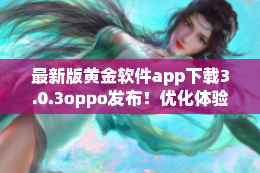 最新版黄金软件app下载3.0.3oppo发布！优化体验，更快更稳定！