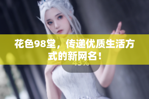 花色98堂，传递优质生活方式的新网名！