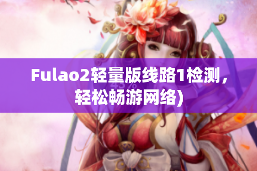 Fulao2轻量版线路1检测，轻松畅游网络)