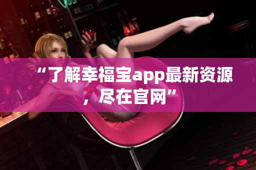 “了解幸福宝app最新资源，尽在官网”