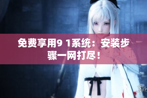 免费享用9 1系统：安装步骤一网打尽！