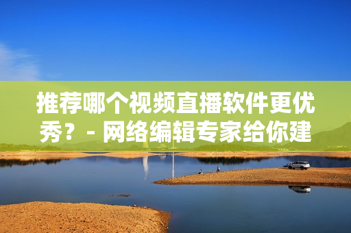 推荐哪个视频直播软件更优秀？- 网络编辑专家给你建议