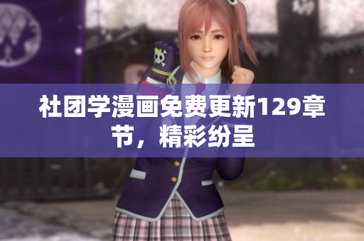 社团学漫画免费更新129章节，精彩纷呈