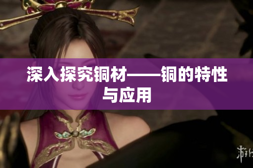 深入探究铜材——铜的特性与应用