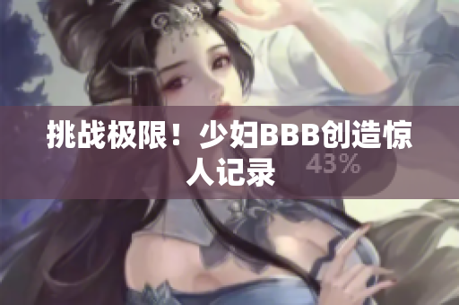 挑战极限！少妇BBB创造惊人记录