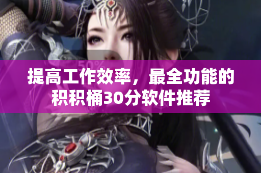 提高工作效率，最全功能的积积桶30分软件推荐