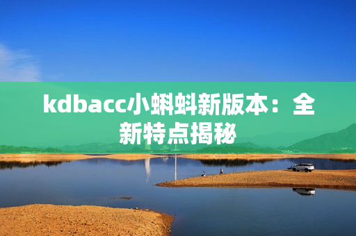 kdbacc小蝌蚪新版本：全新特点揭秘