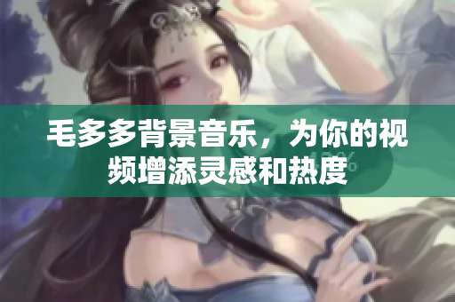 毛多多背景音乐，为你的视频增添灵感和热度