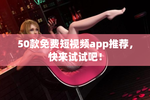50款免费短视频app推荐，快来试试吧！