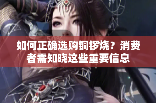 如何正确选购铜锣烧？消费者需知晓这些重要信息
