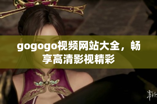 gogogo视频网站大全，畅享高清影视精彩